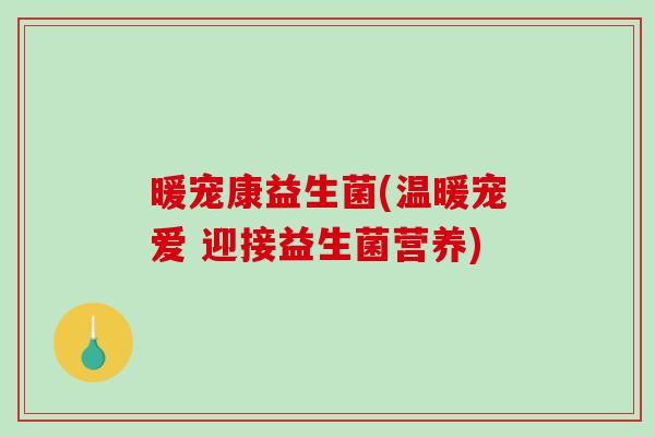 暖宠康益生菌(温暖宠爱 迎接益生菌营养)