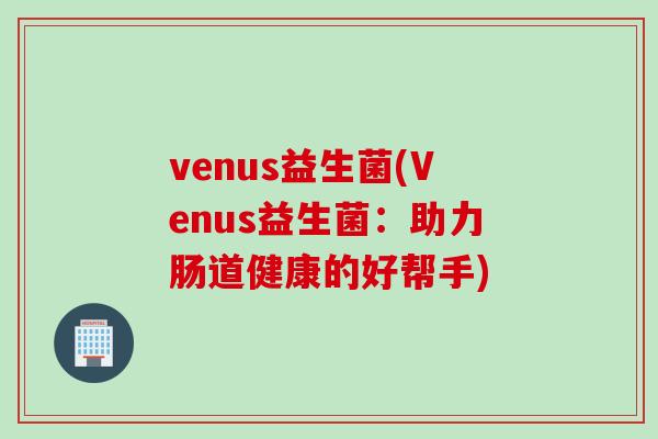 venus益生菌(Venus益生菌:助力肠道健康的好帮手) venus益生菌(Venus益生菌:助力肠道健康的好帮手)