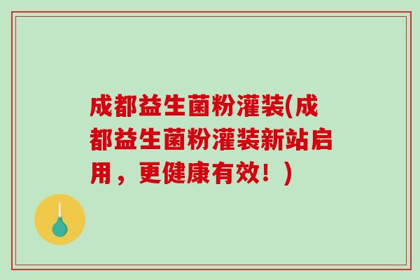 成都益生菌粉灌装(成都益生菌粉灌装新站启用，更健康有效！)