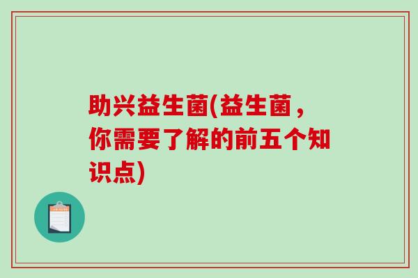 助兴益生菌(益生菌，你需要了解的前五个知识点)
