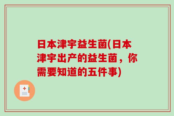 日本津宇益生菌(日本津宇出产的益生菌，你需要知道的五件事)