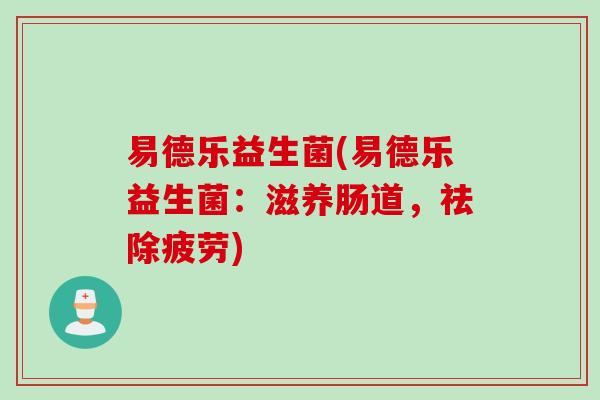 易德乐益生菌(易德乐益生菌:滋养肠道,祛除疲劳) 易德乐益生菌(易德乐益生菌:滋养肠道,祛除疲劳)