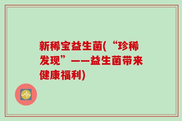 新稀宝益生菌(“珍稀发现”——益生菌带来健康福利)