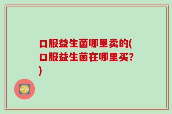 口服益生菌哪里卖的(口服益生菌在哪里买？)