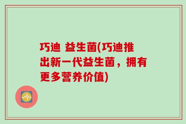 巧迪 益生菌(巧迪推出新一代益生菌，拥有更多营养价值)
