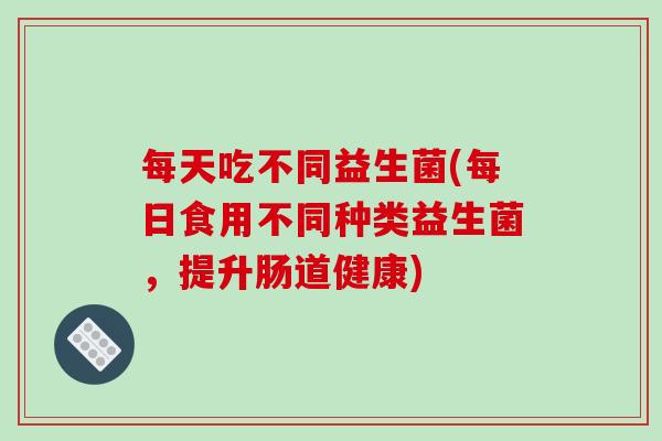 每天吃不同益生菌(每日食用不同种类益生菌，提升肠道健康)