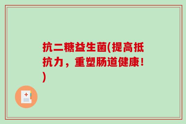 抗二糖益生菌(提高,重塑肠道健康!) 抗二糖益生菌(提高,重塑肠道健康!)