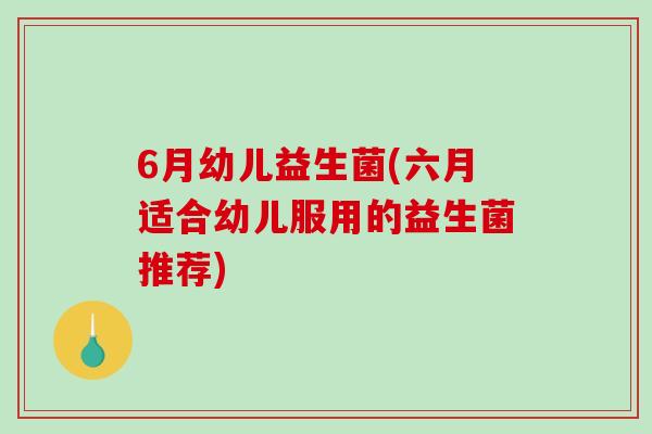 6月幼儿益生菌(六月适合幼儿服用的益生菌推荐) 6月幼儿益生菌(六月适合幼儿服用的益生菌推荐)