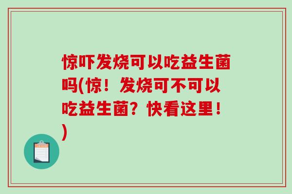 惊吓发烧可以吃益生菌吗(惊！发烧可不可以吃益生菌？快看这里！)
