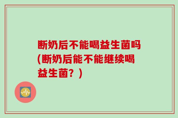 断奶后不能喝益生菌吗(断奶后能不能继续喝益生菌?) 断奶后不能喝益生菌吗(断奶后能不能继续喝益生菌?)
