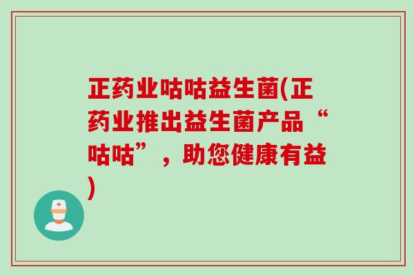 正药业咕咕益生菌(正药业推出益生菌产品“咕咕”,助您健康有益) 正药业咕咕益生菌(正药业推出益生菌产品“咕咕”,助您健康有益)
