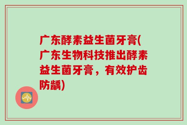 广东酵素益生菌牙膏(广东生物科技推出酵素益生菌牙膏,有效护齿防龋) 广东酵素益生菌牙膏(广东生物科技推出酵素益生菌牙膏,有效护齿防龋)