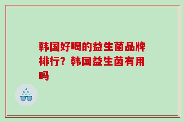 韩国好喝的益生菌品牌排行?韩国益生菌有用吗 韩国好喝的益生菌品牌排行?韩国益生菌有用吗