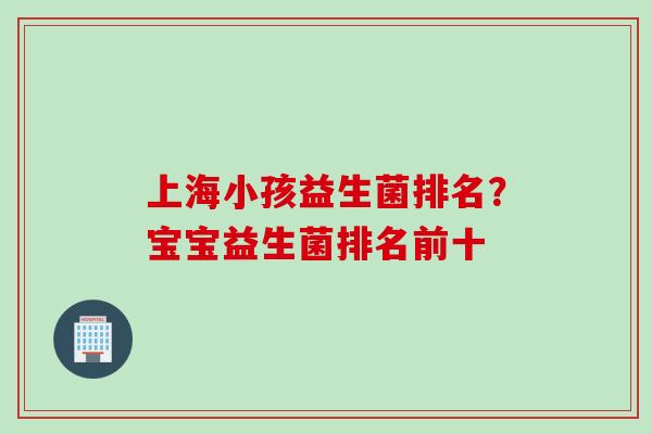上海小孩益生菌排名？宝宝益生菌排名前十