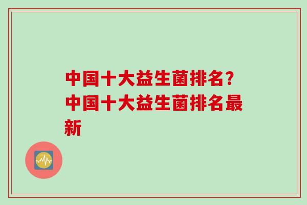 中国十大益生菌排名？中国十大益生菌排名新