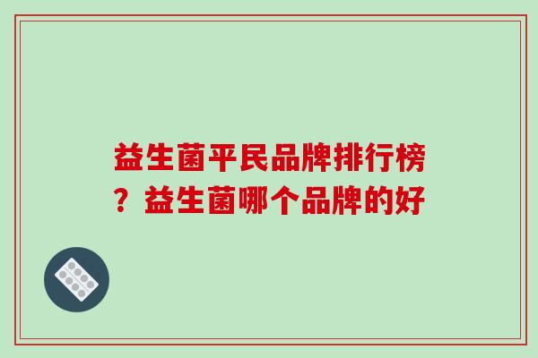 益生菌平民品牌排行榜？益生菌哪个品牌的好
