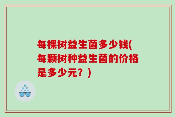 每棵树益生菌多少钱(每颗树种益生菌的价格是多少元？)