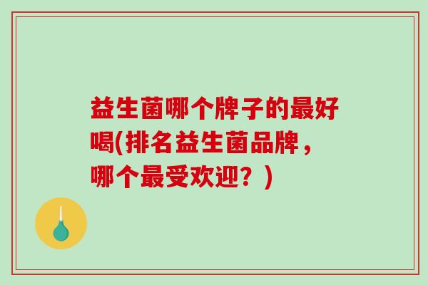 益生菌哪个牌子的最好喝(排名益生菌品牌，哪个最受欢迎？)