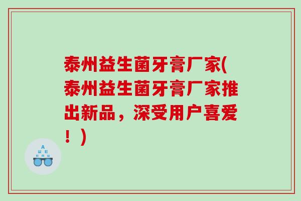 泰州益生菌牙膏厂家(泰州益生菌牙膏厂家推出新品，深受用户喜爱！)