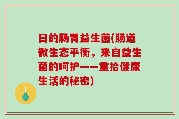 日的肠胃益生菌(肠道微生态平衡，来自益生菌的呵护——重拾健康生活的秘密)