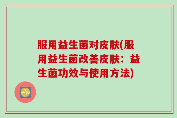服用益生菌对皮肤(服用益生菌改善皮肤：益生菌功效与使用方法)