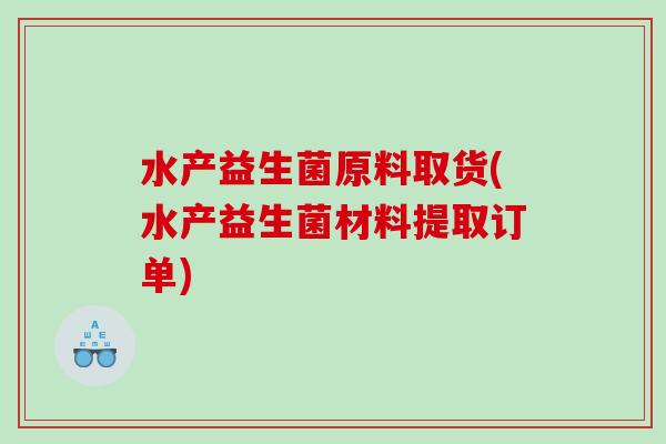 水产益生菌原料取货(水产益生菌材料提取订单)