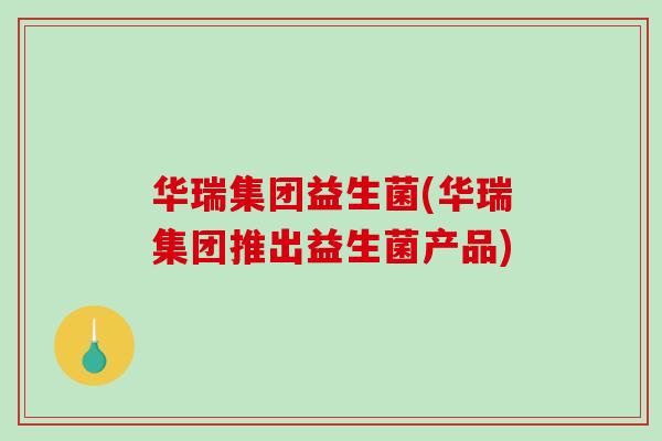 华瑞集团益生菌(华瑞集团推出益生菌产品)
