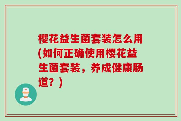 樱花益生菌套装怎么用(如何正确使用樱花益生菌套装，养成健康肠道？)
