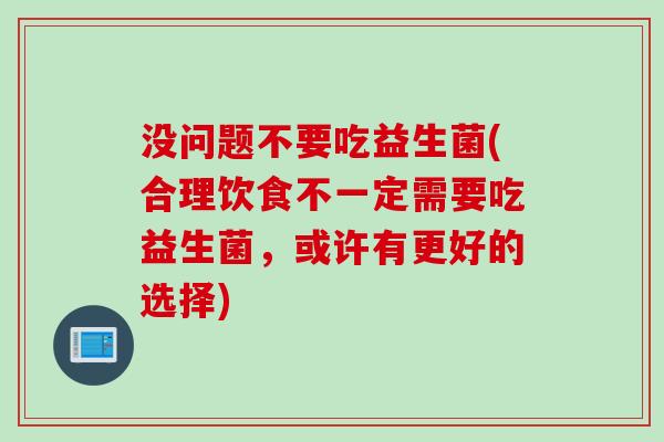 没问题不要吃益生菌(合理饮食不一定需要吃益生菌，或许有更好的选择)