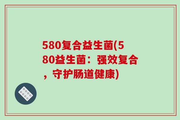 580复合益生菌(580益生菌：强效复合，守护肠道健康)