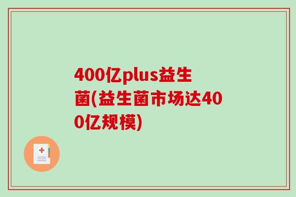 400亿plus益生菌(益生菌市场达400亿规模)
