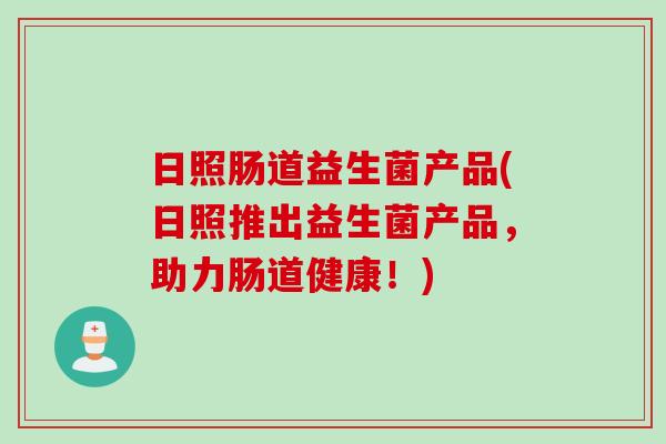 日照肠道益生菌产品(日照推出益生菌产品，助力肠道健康！)