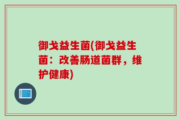 御戈益生菌(御戈益生菌：改善肠道菌群，维护健康)
