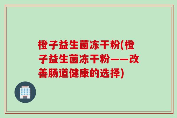 橙子益生菌冻干粉(橙子益生菌冻干粉——改善肠道健康的选择)