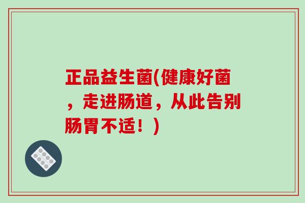 正品益生菌(健康好菌，走进肠道，从此告别肠胃不适！)