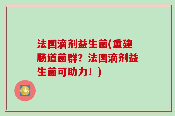 法国滴剂益生菌(重建肠道菌群？法国滴剂益生菌可助力！)