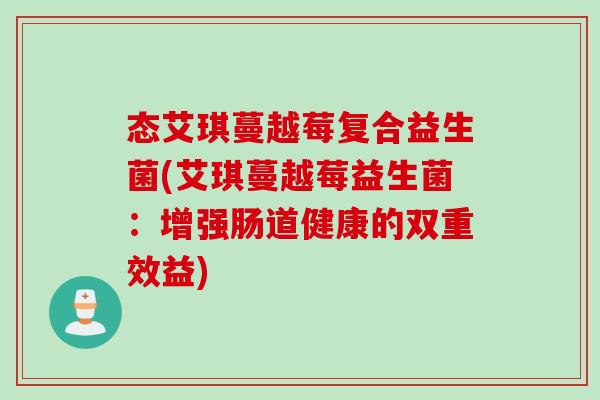 态艾琪蔓越莓复合益生菌(艾琪蔓越莓益生菌：增强肠道健康的双重效益)