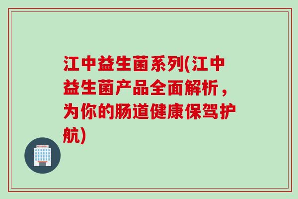江中益生菌系列(江中益生菌产品全面解析，为你的肠道健康保驾护航)