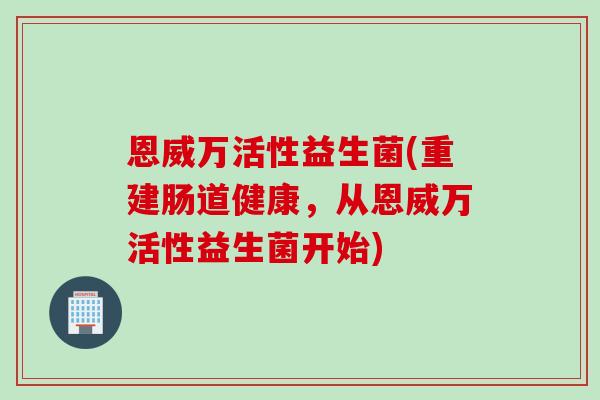 恩威万活性益生菌(重建肠道健康，从恩威万活性益生菌开始)