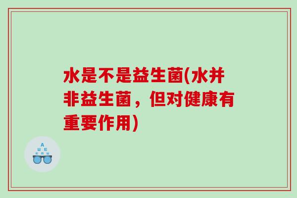 水是不是益生菌(水并非益生菌，但对健康有重要作用)