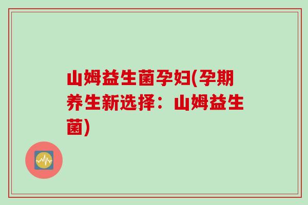 山姆益生菌孕妇(孕期养生新选择:山姆益生菌) 山姆益生菌孕妇(孕期养生新选择:山姆益生菌)