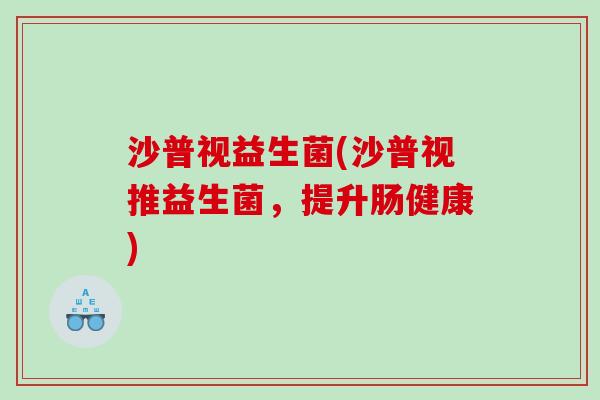沙普视益生菌(沙普视推益生菌,提升肠健康) 沙普视益生菌(沙普视推益生菌,提升肠健康)