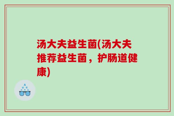 汤大夫益生菌(汤大夫推荐益生菌,护肠道健康) 汤大夫益生菌(汤大夫推荐益生菌,护肠道健康)