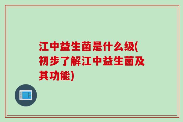 江中益生菌是什么级(初步了解江中益生菌及其功能)