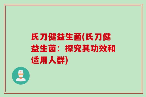 氏刀健益生菌(氏刀健益生菌:探究其功效和适用人群) 氏刀健益生菌(氏刀健益生菌:探究其功效和适用人群)