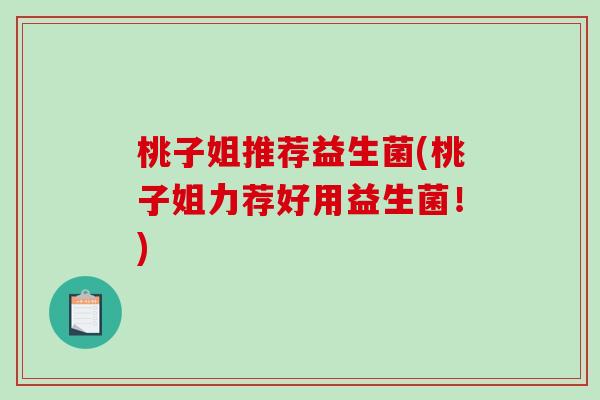桃子姐推荐益生菌(桃子姐力荐好用益生菌！)
