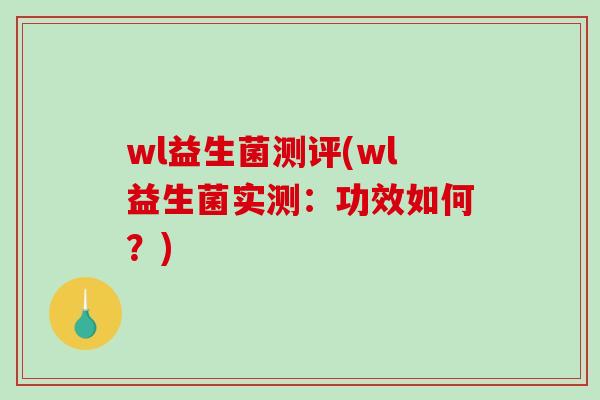wl益生菌测评(wl益生菌实测:功效如何?) wl益生菌测评(wl益生菌实测:功效如何?)