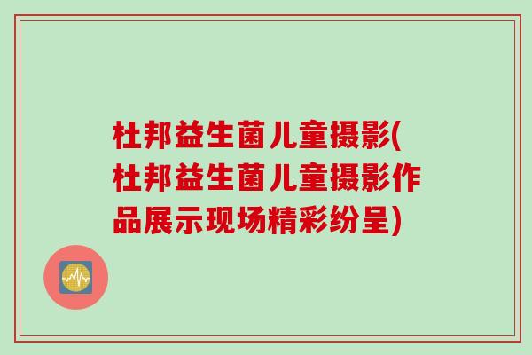 杜邦益生菌儿童摄影(杜邦益生菌儿童摄影作品展示现场精彩纷呈)