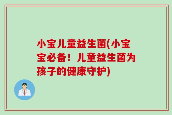 小宝儿童益生菌(小宝宝必备！儿童益生菌为孩子的健康守护)
