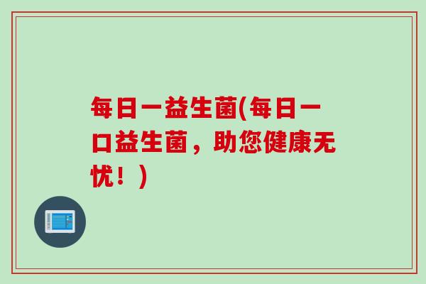 每日一益生菌(每日一口益生菌,助您健康无忧!) 每日一益生菌(每日一口益生菌,助您健康无忧!)
